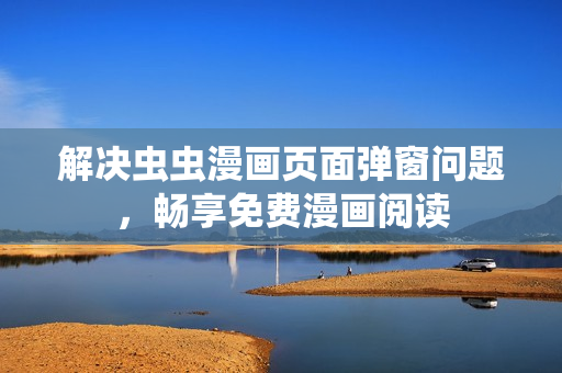 解决虫虫漫画页面弹窗问题，畅享免费漫画阅读