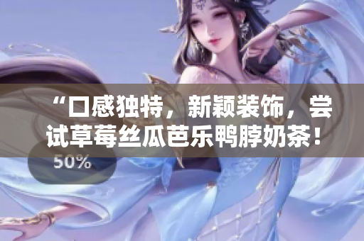 “口感独特，新颖装饰，尝试草莓丝瓜芭乐鸭脖奶茶！”