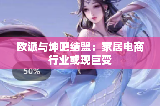 欧派与坤吧结盟：家居电商行业或现巨变
