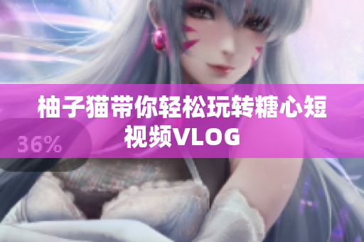 柚子猫带你轻松玩转糖心短视频VLOG