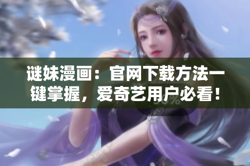 谜妹漫画：官网下载方法一键掌握，爱奇艺用户必看！