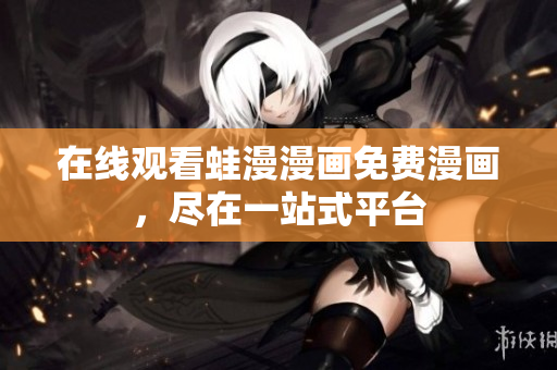 在线观看蛙漫漫画免费漫画，尽在一站式平台