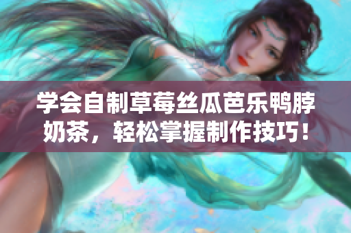 学会自制草莓丝瓜芭乐鸭脖奶茶，轻松掌握制作技巧！