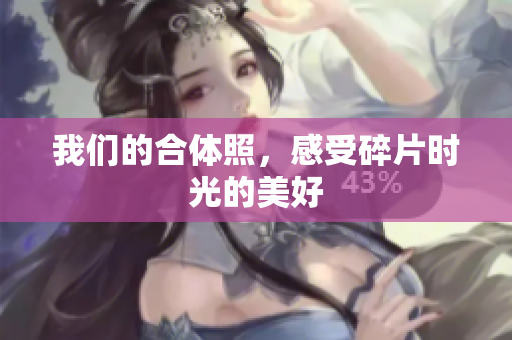 我们的合体照，感受碎片时光的美好
