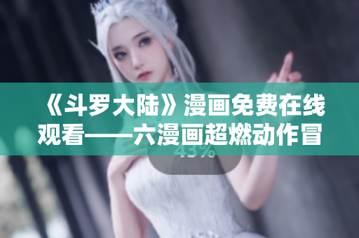 《斗罗大陆》漫画免费在线观看——六漫画超燃动作冒险！