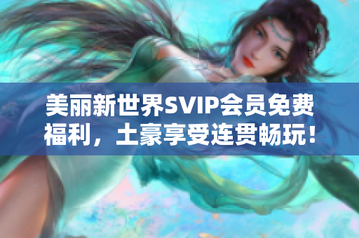 美丽新世界SVIP会员免费福利，土豪享受连贯畅玩！
