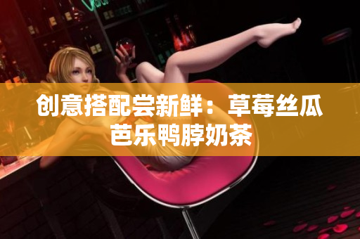 创意搭配尝新鲜：草莓丝瓜芭乐鸭脖奶茶