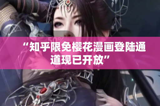 “知乎限免樱花漫画登陆通道现已开放”