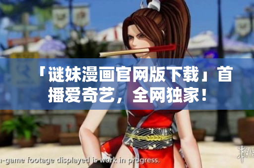 「谜妹漫画官网版下载」首播爱奇艺，全网独家！