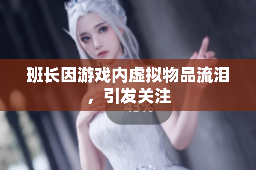 班长因游戏内虚拟物品流泪，引发关注