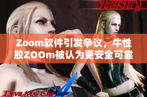 Zoom软件引发争议，牛性胶ZOOm被认为更安全可靠