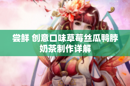 尝鲜 创意口味草莓丝瓜鸭脖奶茶制作详解