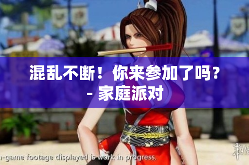 混乱不断！你来参加了吗？- 家庭派对