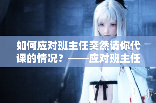 如何应对班主任突然请你代课的情况？——应对班主任突请代课