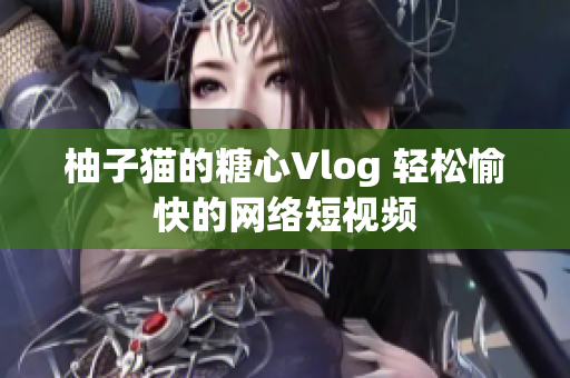 柚子猫的糖心Vlog 轻松愉快的网络短视频