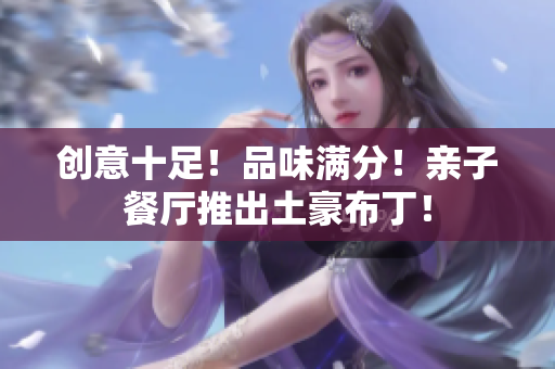 创意十足！品味满分！亲子餐厅推出土豪布丁！