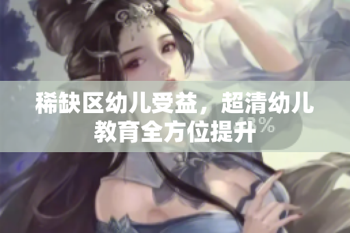 稀缺区幼儿受益，超清幼儿教育全方位提升