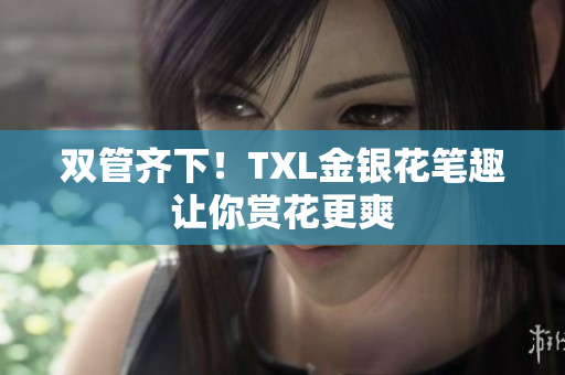 双管齐下！TXL金银花笔趣让你赏花更爽