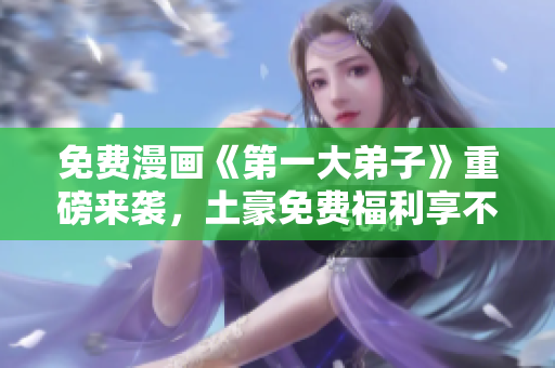 免费漫画《第一大弟子》重磅来袭，土豪免费福利享不停