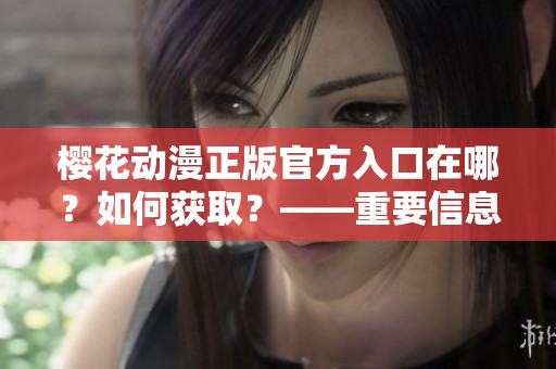 樱花动漫正版官方入口在哪？如何获取？——重要信息速递