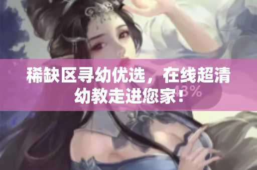 稀缺区寻幼优选，在线超清幼教走进您家！