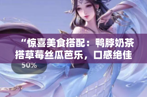 “惊喜美食搭配：鸭脖奶茶搭草莓丝瓜芭乐，口感绝佳！”