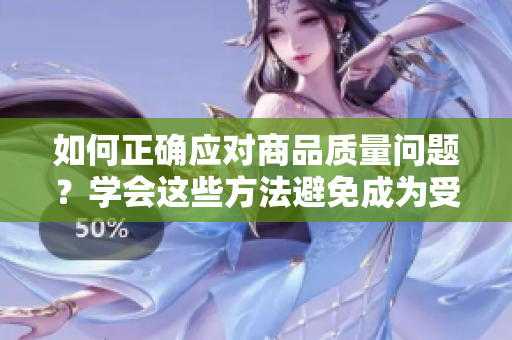 如何正确应对商品质量问题？学会这些方法避免成为受害者！