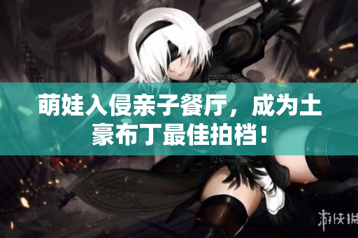 萌娃入侵亲子餐厅，成为土豪布丁最佳拍档！