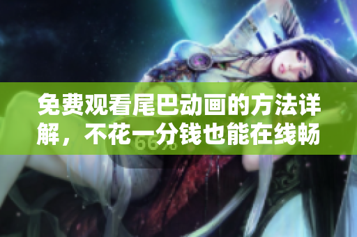 免费观看尾巴动画的方法详解，不花一分钱也能在线畅享！