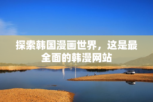 探索韩国漫画世界，这是最全面的韩漫网站