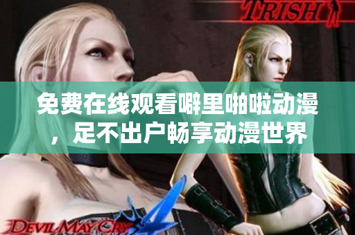 免费在线观看噼里啪啦动漫，足不出户畅享动漫世界