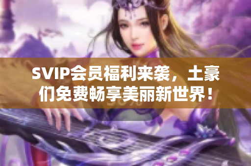 SVIP会员福利来袭，土豪们免费畅享美丽新世界！
