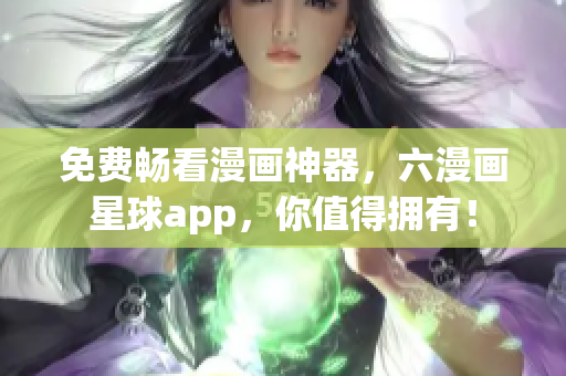 免费畅看漫画神器，六漫画星球app，你值得拥有！