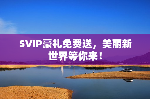 SVIP豪礼免费送，美丽新世界等你来！