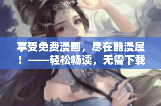 享受免费漫画，尽在酷漫屋！——轻松畅读，无需下载插件