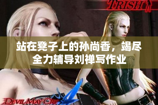 站在凳子上的孙尚香，竭尽全力辅导刘禅写作业