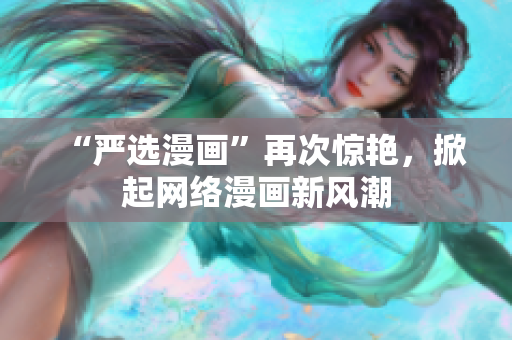“严选漫画”再次惊艳，掀起网络漫画新风潮