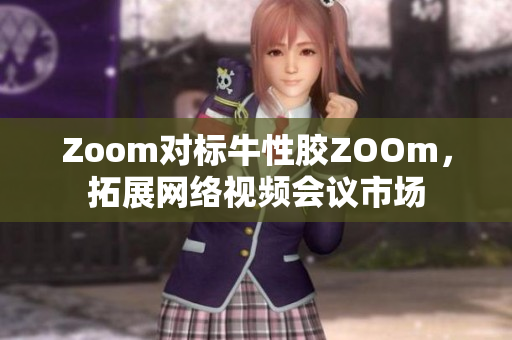 Zoom对标牛性胶ZOOm，拓展网络视频会议市场