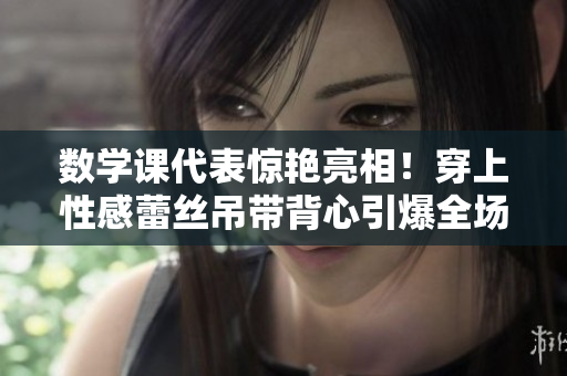 数学课代表惊艳亮相！穿上性感蕾丝吊带背心引爆全场