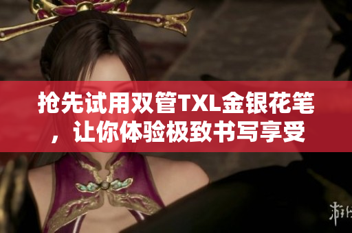 抢先试用双管TXL金银花笔，让你体验极致书写享受