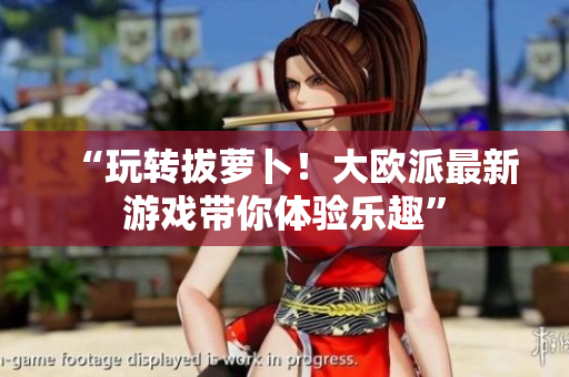 “玩转拔萝卜！大欧派最新游戏带你体验乐趣”