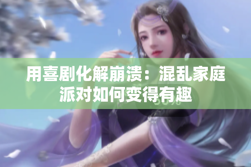 用喜剧化解崩溃：混乱家庭派对如何变得有趣