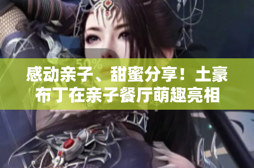 感动亲子、甜蜜分享！土豪布丁在亲子餐厅萌趣亮相