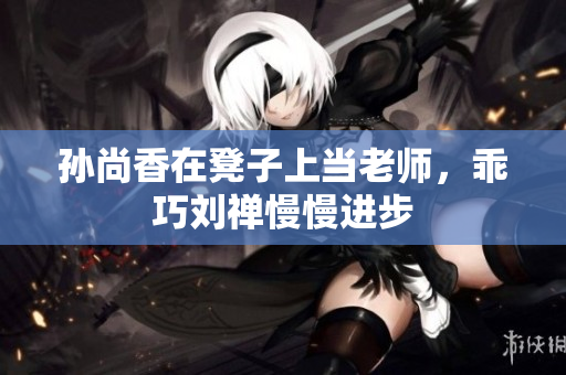 孙尚香在凳子上当老师，乖巧刘禅慢慢进步