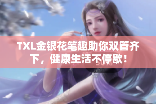 TXL金银花笔趣助你双管齐下，健康生活不停歇！