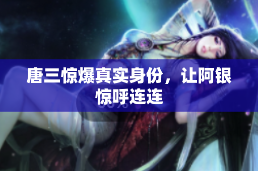 唐三惊爆真实身份，让阿银惊呼连连