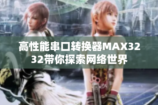 高性能串口转换器MAX3232带你探索网络世界
