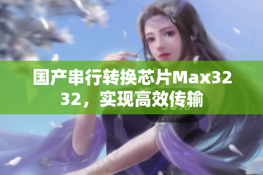 国产串行转换芯片Max3232，实现高效传输