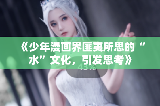 《少年漫画界匪夷所思的“水”文化，引发思考》