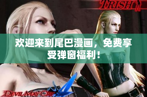 欢迎来到尾巴漫画，免费享受弹窗福利！